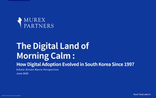 ©2020 Murex Partners.All rightsreserved.
June 2020
The Digital Land of
Morning Calm :
How Digital Adoption Evolved in South Korea Since 1997
A Data Driven Macro Perspective
MurexThesisLetter#1
 