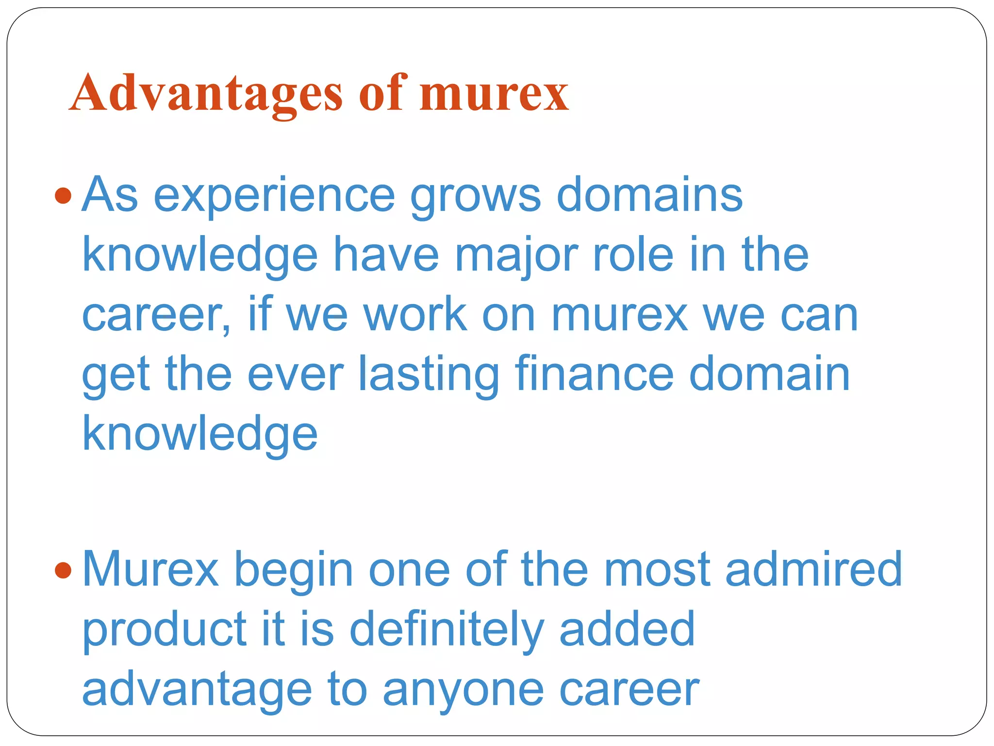 Advantages of murex
 As experience grows domains
knowledge have major role in the
career, if we work on murex we can
get the ever lasting finance domain
knowledge
 Murex begin one of the most admired
product it is definitely added
advantage to anyone career
 