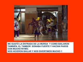 ME GUSTÓ LA ENTRADA DE LA MURGA  Y COMO BAILARON TAMBIÉN. EL TAMBOR  SONABA FUERTE Y HACÍAN PASOS CON MUCHO RITMO. NOS HICIERON BAILAR Y NOS DIVERTIMOS MUCHO !! 