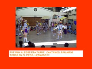 FUE MUY ALEGRE ESA TARDE.  CANTAMOS. BAILAMOS TODOS EN EL PATIÓ. HERMOSO!!!! 