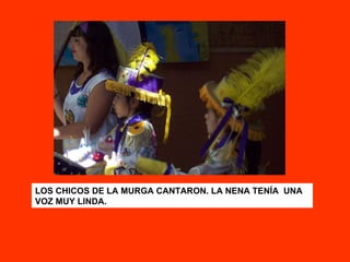 LOS CHICOS DE LA MURGA CANTARON. LA NENA TENÍA  UNA VOZ MUY LINDA. 