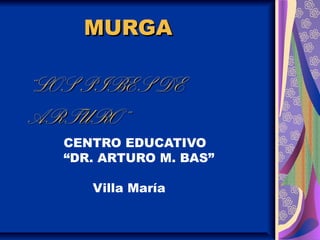 MURGAMURGA
“LOS PIBES DE“LOS PIBES DE
ARTURO”ARTURO”
CENTRO EDUCATIVO
“DR. ARTURO M. BAS”
Villa María
 