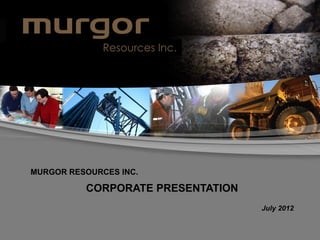 Resources Inc.




MURGOR RESOURCES INC.

          CORPORATE PRESENTATION
                                   July 2012
 