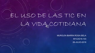  EL USO DE LAS TIC EN
LA VIDA COTIDIANA
MURGUÍA IBARRA ROSA ISELA
M1C2G16-103
26-JULIO-2018
 