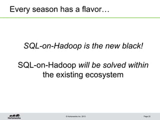 © Hortonworks Inc. 2013
Every season has a flavor…
Page 22
SQL-on-Hadoop is the new black!
SQL-on-Hadoop will be solved within
the existing ecosystem
 