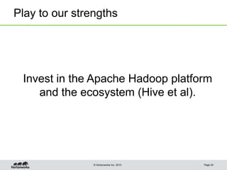 © Hortonworks Inc. 2013
Play to our strengths
Page 24
Invest in the Apache Hadoop platform
and the ecosystem (Hive et al).
 