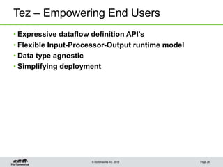 © Hortonworks Inc. 2013
Tez – Empowering End Users
• Expressive dataflow definition API’s
• Flexible Input-Processor-Output runtime model
• Data type agnostic
• Simplifying deployment
Page 28
 