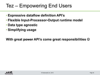 © Hortonworks Inc. 2013
Tez – Empowering End Users
• Expressive dataflow definition API’s
• Flexible Input-Processor-Output runtime model
• Data type agnostic
• Simplifying usage
With great power API’s come great responsibilities 
Page 34
 