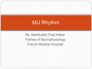 By: Mohibullah Fazli Kakar
Trainee of Neurophysiology
French Medical Hospital
MU Rhythm
 
