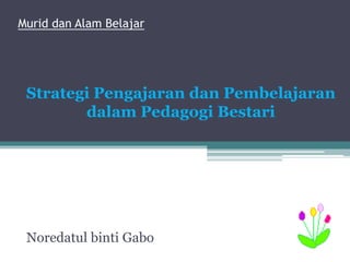 Murid dan Alam Belajar
Noredatul binti Gabo
Strategi Pengajaran dan Pembelajaran
dalam Pedagogi Bestari
 