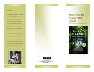 Memorias del
Águila y del
Jaguar
Resena
“La saga familiar fue dedicada a la madre
y a la abuela. Ahora es el turno de los
nietos: Isabel Allende ha escrito una
novela de aventuras, la historia de un
joven de quince años que viaja con su
abuela al Amazonas, se pierde en las
profundidades de la selva y sobrepasa
los límites entre sueño y realidad.
Realismo mágico para todas las edades.“
—Brigitte
"Maravilloso, lleno de maravillas … Muy
bien escrito y totalmente fascinante."
—The Independent on Sunday
"Los complejos héroes de Allende, las
pruebas de coraje atrevas del suspenso,
y el aura mística que rodean a la historia
añaden profundidad y emoción a una
clásica batalla del bien contra el mal."
Facultad de Educacion
Pedagogía en Educacion General Basica
Muriel Elgueta S.
 