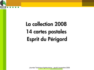 La collection 2008
14 cartes postales
 Esprit du Périgord




 Journée Technique Agritourisme – jeudi 6 novembre 2008
 