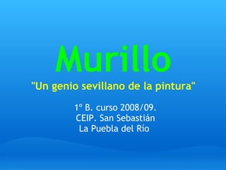 Murillo
quot;Un genio sevillano de la pinturaquot;
        1º B. curso 2008/09.
        CEIP. San Sebastián
         La Puebla del Río
                   
 