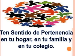 Ten Sentido de Pertenencia en tu hogar, en tu familia y en tu colegio.