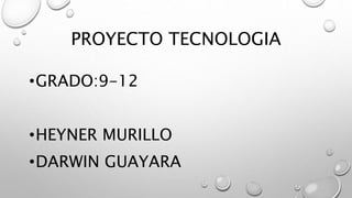 PROYECTO TECNOLOGIA
•GRADO:9-12
•HEYNER MURILLO
•DARWIN GUAYARA
 