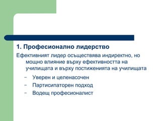1.  Професионално лидерство  Ефективният лидер осъществява индиректно, но мощно влияние върху ефективността на училищата и върху постиженията на училищата Уверен и целенасочен  Партисипаторен подход Водещ професионалист  
