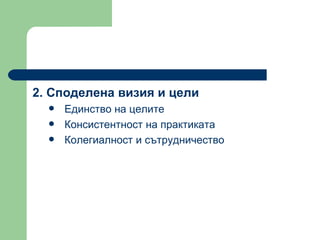 2.  Споделена визия и цели  Единство на целите  Консистентност на практиката  Колегиалност и сътрудничество  