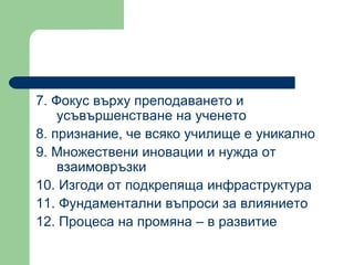 7.  Фокус върху преподаването и усъвършенстване на ученето  8.  признание, че всяко училище е уникално  9.  Множествени иновации и нужда от взаимовръзки 10.  Изгоди от подкрепяща инфраструктура  11.  Фундаментални въпроси за влиянието  12.  Процеса на промяна – в развитие  