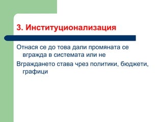 3.  Институционализация  Отнася се до това дали промяната се вгражда в системата или не  Вграждането става чрез политики, бюджети, графици 