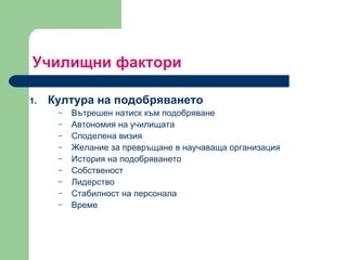 Училищни фактори  Култура на подобряването  Вътрешен натиск към подобряване  Автономия на училищата  Споделена визия  Желание за превръщане в научаваща организация История на подобряването Собственост  Лидерство  Стабилност на персонала  Време  