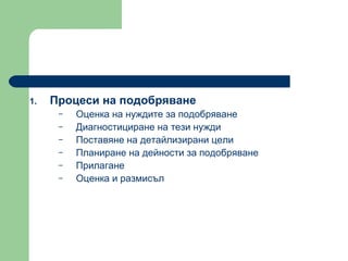 Процеси на подобряване  Оценка на нуждите за подобряване  Диагностициране на тези нужди  Поставяне на детайлизирани цели  Планиране на дейности за подобряване  Прилагане  Оценка и размисъл  