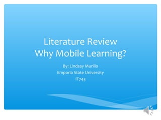 Literature Review
Why Mobile Learning?
By: Lindsay Murillo
Emporia State University
IT743
 