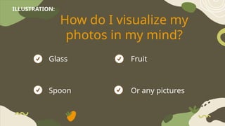 How do I visualize my
photos in my mind?
Glass Fruit
Spoon Or any pictures
ILLUSTRATION:
 