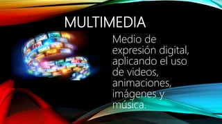 MULTIMEDIA
Medio de
expresión digital,
aplicando el uso
de videos,
animaciones,
imágenes y
música.
 