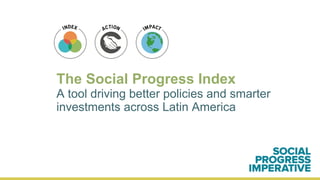 The Social Progress Index
A tool driving better policies and smarter
investments across Latin America
 