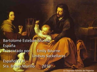 Bartolomé Esteban Murillo España Presentado por:  Emily Bourne  Lindsay Sackellares Español IV H Sra. Bravo-Murillo  2010 La Sagrada Familia del Pajarito 