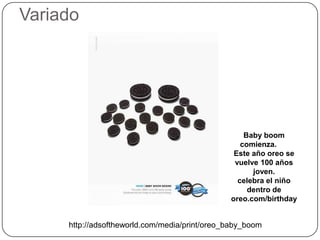 Variado




                                                   Baby boom
                                                  comienza.
                                                Este año oreo se
                                                vuelve 100 años
                                                     joven.
                                                 celebra el niño
                                                    dentro de
                                               oreo.com/birthday


     http://adsoftheworld.com/media/print/oreo_baby_boom
 
