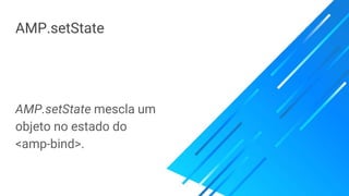 AMP.setState
AMP.setState mescla um
objeto no estado do
<amp-bind>.
 