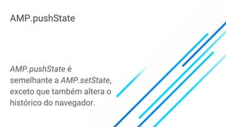 AMP.pushState
AMP.pushState é
semelhante a AMP.setState,
exceto que também altera o
histórico do navegador.
 