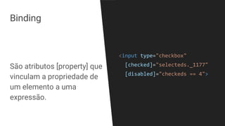 Binding
São atributos [property] que
vinculam a propriedade de
um elemento a uma
expressão.
<input type="checkbox"
[checked]="selecteds._1177"
[disabled]="checkeds == 4">
 