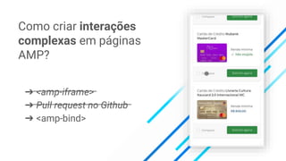 ➔ <amp-iframe>
➔ Pull request no Github
➔ <amp-bind>
Como criar interações
complexas em páginas
AMP?
 
