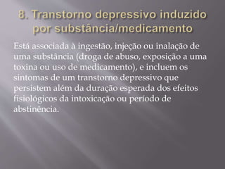 Está associada à ingestão, injeção ou inalação de
uma substância (droga de abuso, exposição a uma
toxina ou uso de medicamento), e incluem os
sintomas de um transtorno depressivo que
persistem além da duração esperada dos efeitos
fisiológicos da intoxicação ou período de
abstinência.
 