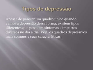 Apesar de parecer um quadro único quando
vemos a depressão dessa forma, existem tipos
diferentes que possuem sintomas e impactos
diversos no dia a dia. Veja os quadros depressivos
mais comuns e suas características.
 