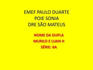 EMEF PAULO DUARTE
POIE SONIA
DRE SÃO MATEUS
NOME DA DUPLA
MURILO E LUAN H
SÉRIE: 6A

 