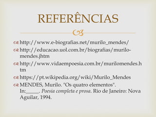 
 http://www.e-biografias.net/murilo_mendes/
 http://educacao.uol.com.br/biografias/murilo-
mendes.jhtm
 http://www.vidaempoesia.com.br/murilomendes.h
tm
 https://pt.wikipedia.org/wiki/Murilo_Mendes
 MENDES, Murilo. "Os quatro elementos".
In:_____. Poesia completa e prosa. Rio de Janeiro: Nova
Aguilar, 1994.
REFERÊNCIAS
 