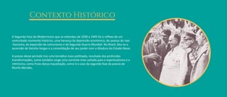 A Segunda Fase do Modernismo que se estendeu de 1930 a 1945 foi o reﬂexo de um
conturbado momento histórico, uma herança da depressão econômica, do avanço do nazi
-fascismo, da expansão do comunismo e da Segunda Guerra Mundial. No Brasil, deu-se a
ascensão de Getúlio Vargas e a consolidação de seu poder com a ditadura do Estado-Novo.
A poesia desse período traz uma temá�ca mais poli�zada, resultado das profundas
transformações, como também surge uma corrente mais voltada para o espiritualismo e o
in�mismo, como fruto dessa inquietação, como é o caso da segunda fase da poesia de
Murilo Mendes.
Contexto Histórico
 
