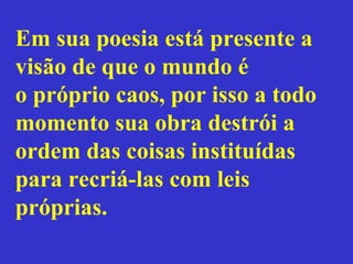 Em sua poesia está presente a
visão de que o mundo é
o próprio caos, por isso a todo
momento sua obra destrói a
ordem das coisas instituídas
para recriá-las com leis
próprias.
 