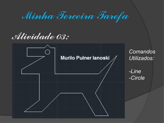 Minha Terceira Tarefa 
Atividade 03: 
Comandos 
Utilizados: 
-Line 
-Circle  