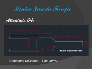 Minha Quarta Tarefa 
Atividade 04: 
Comandos Utilizados: - Line, Mirror. 
 