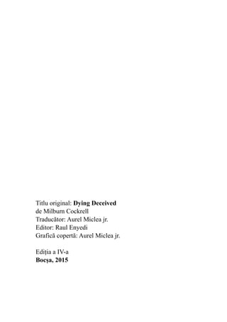 Titlu original: Dying Deceived
de Milburn Cockrell
Traducător: Aurel Miclea jr.
Editor: Raul Enyedi
Grafică copertă: Aurel Miclea jr.
Ediția a IV-a
Bocșa, 2015
 