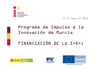Programa de Impulso a la
Innovación de Murcia
FINANCIACIÓN DE LA I+D+i
21 de mayo de 2015
 
