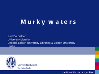 Murky waters Kurt De Belder University Librarian Director Leiden University Libraries & Leiden University Press 