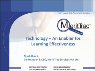 Technology – An Enabler for Learning Effectiveness Murlidhar S, Co-Founder & CEO, MeritTrac Services Pvt Ltd 