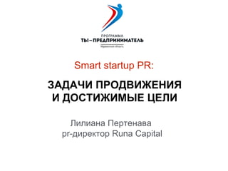 Лилиана Пертенава
pr-директор Runa Capital
Smart startup PR:
ЗАДАЧИ ПРОДВИЖЕНИЯ
И ДОСТИЖИМЫЕ ЦЕЛИ
 