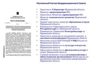 • Заместитель Губернатора Мурманской области;
• Министр здравоохранения МО;
• Заместитель Министра здравоохранения МО;
• Министр экономического развития Мурманской
области;
• Первый заместитель министра образования и науки
Мурманской области;
• Руководитель Территориального органа
Росздравнадзора по Мурманской области;
• Руководитель Управления Роспотребнадзора по
Мурманской области;
• Заместитель министра по внутренней политике и
массовым коммуникациям Мурманской области;
• Начальник отдела ОДУУПиПДН УМВД России по
Мурманской области;
• Председатель Комитета по культуре и искусству
Мурманской области;
• Председатель Комитета по физической культуре и
спорту Мурманской области;
• Главный специалист отдела по взаимодействию с
общественными организациями Министерства по
внутренней политике и массовым коммуникациям
Мурманской области.
Постоянный Состав Координационного Совета
 