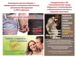Размещение уличных банеров с
информацией о возможности бесплатного
анонимного обследования
на ВИЧ-инфекцию.
Сотрудничество с АО
«Электротранспорт города
Мурманска» по размещению
информационных листовок в
городском транспорте.
 